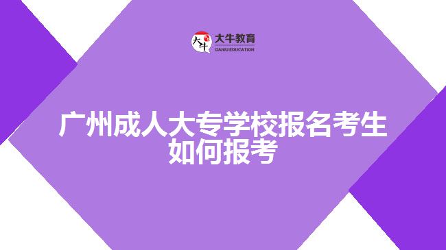 广州成人大专学校报名考生如何报考