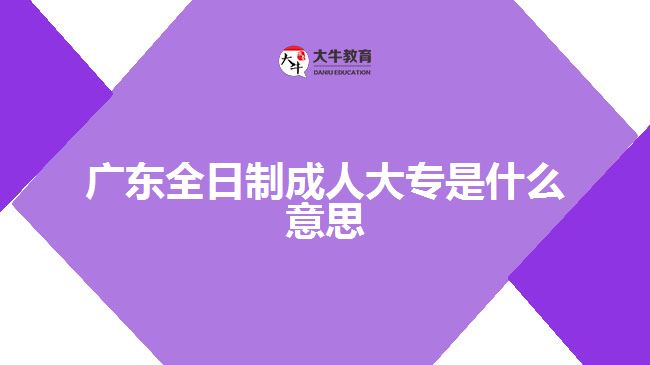 广东全日制成人大专是什么意思