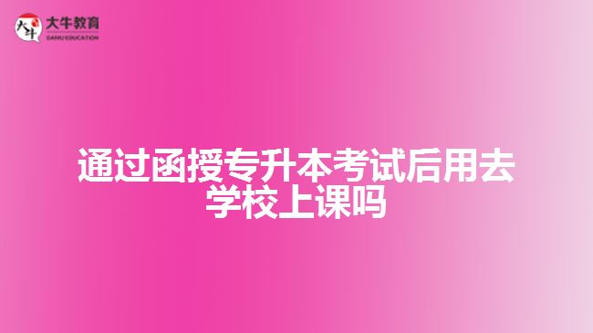 通过函授专升本后用去学校上课吗