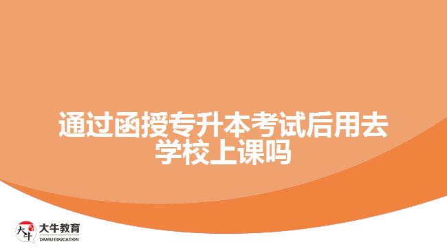 通过函授专升本后用去学校上课吗