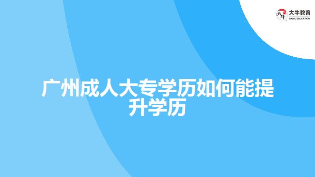 广州成人大专学历如何能提升学历